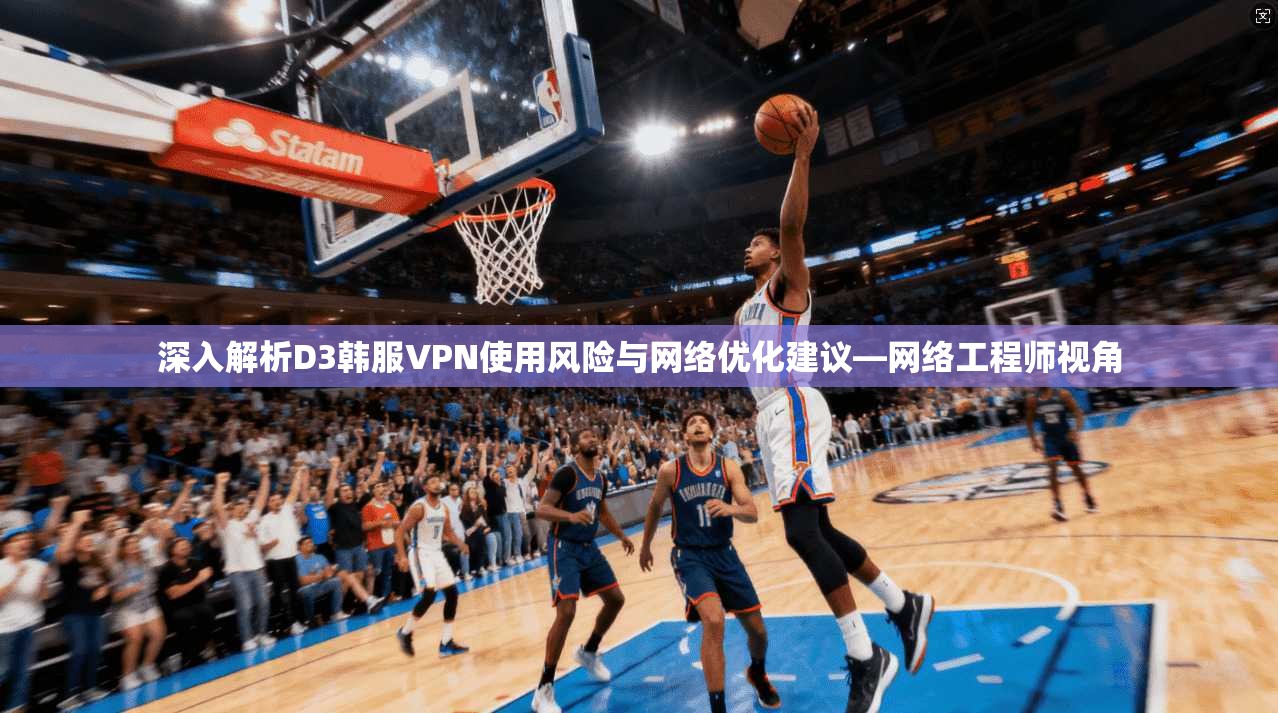 深入解析D3韩服VPN使用风险与网络优化建议—网络工程师视角