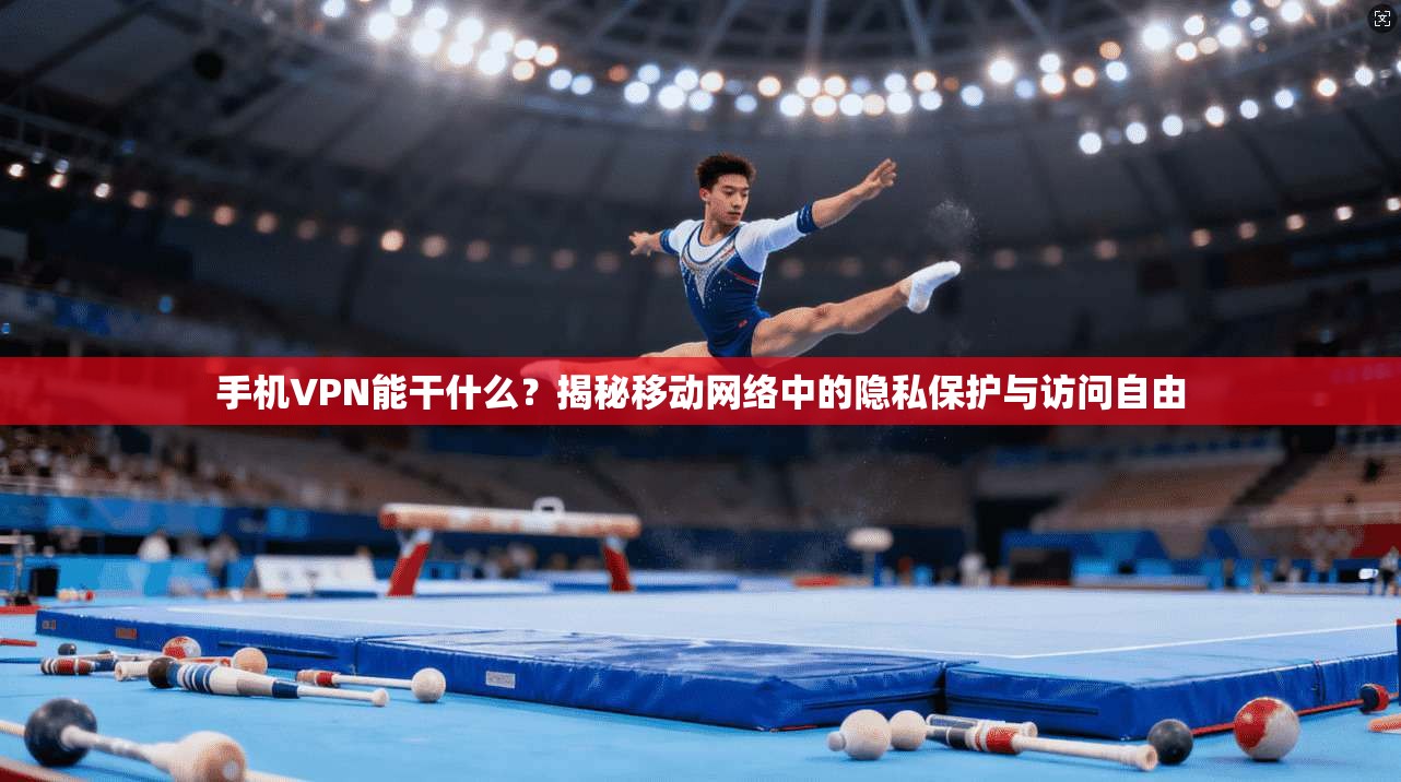 手机VPN能干什么？揭秘移动网络中的隐私保护与访问自由