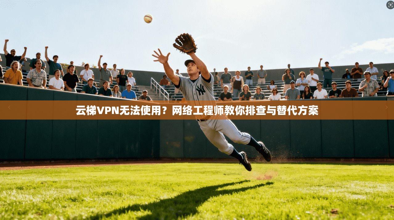 云梯VPN无法使用？网络工程师教你排查与替代方案