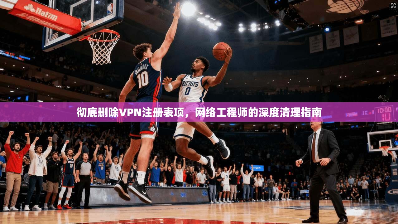 彻底删除VPN注册表项，网络工程师的深度清理指南