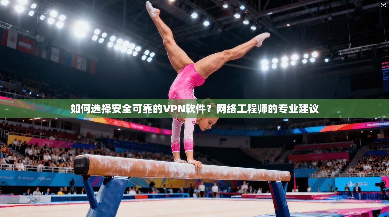 如何选择安全可靠的VPN软件？网络工程师的专业建议