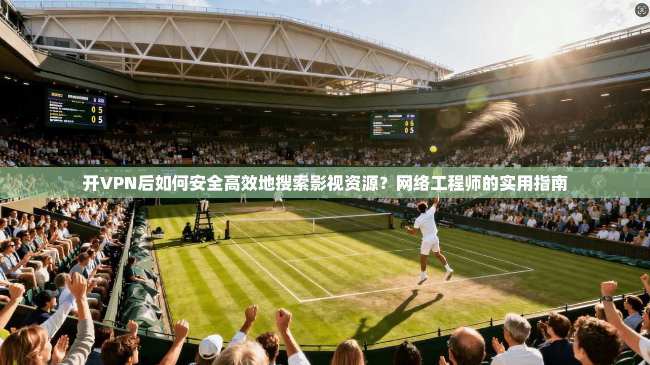 开VPN后如何安全高效地搜索影视资源？网络工程师的实用指南