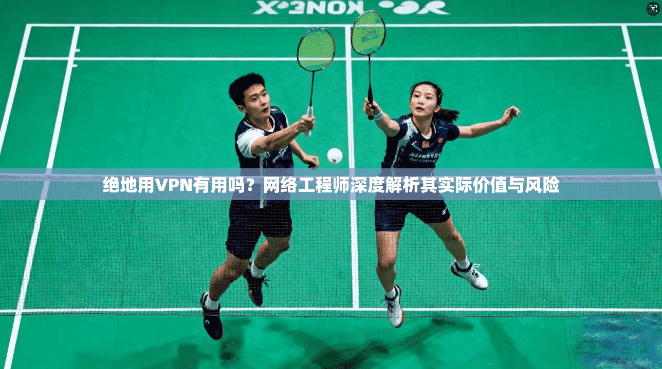 绝地用VPN有用吗？网络工程师深度解析其实际价值与风险