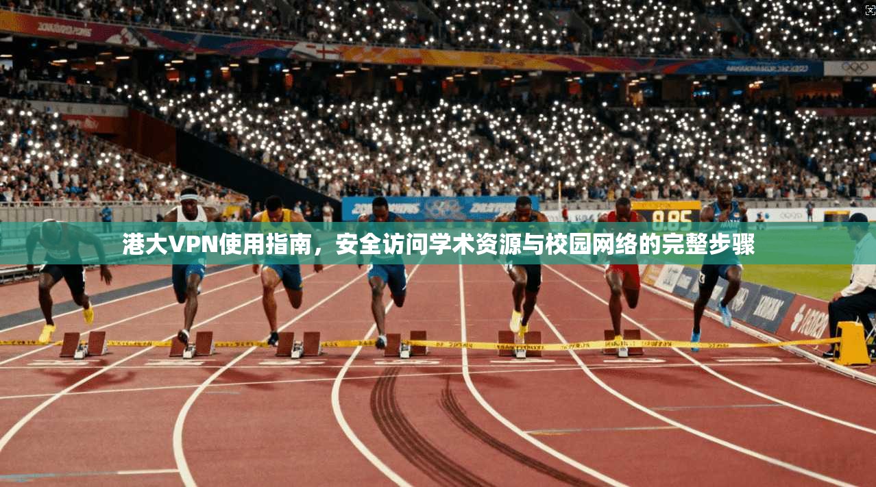 港大VPN使用指南，安全访问学术资源与校园网络的完整步骤