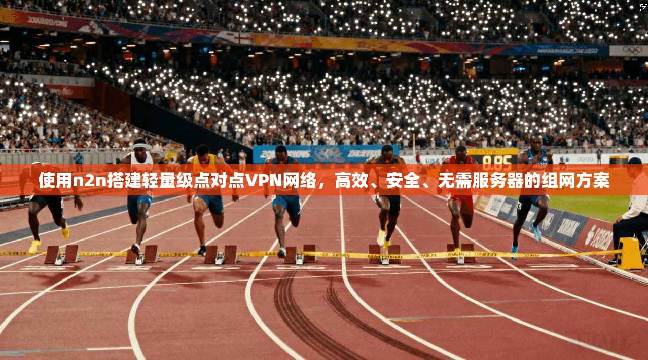 使用n2n搭建轻量级点对点VPN网络，高效、安全、无需服务器的组网方案
