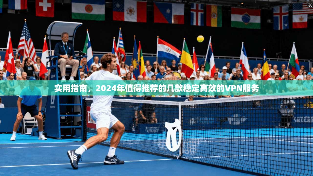 实用指南，2024年值得推荐的几款稳定高效的VPN服务