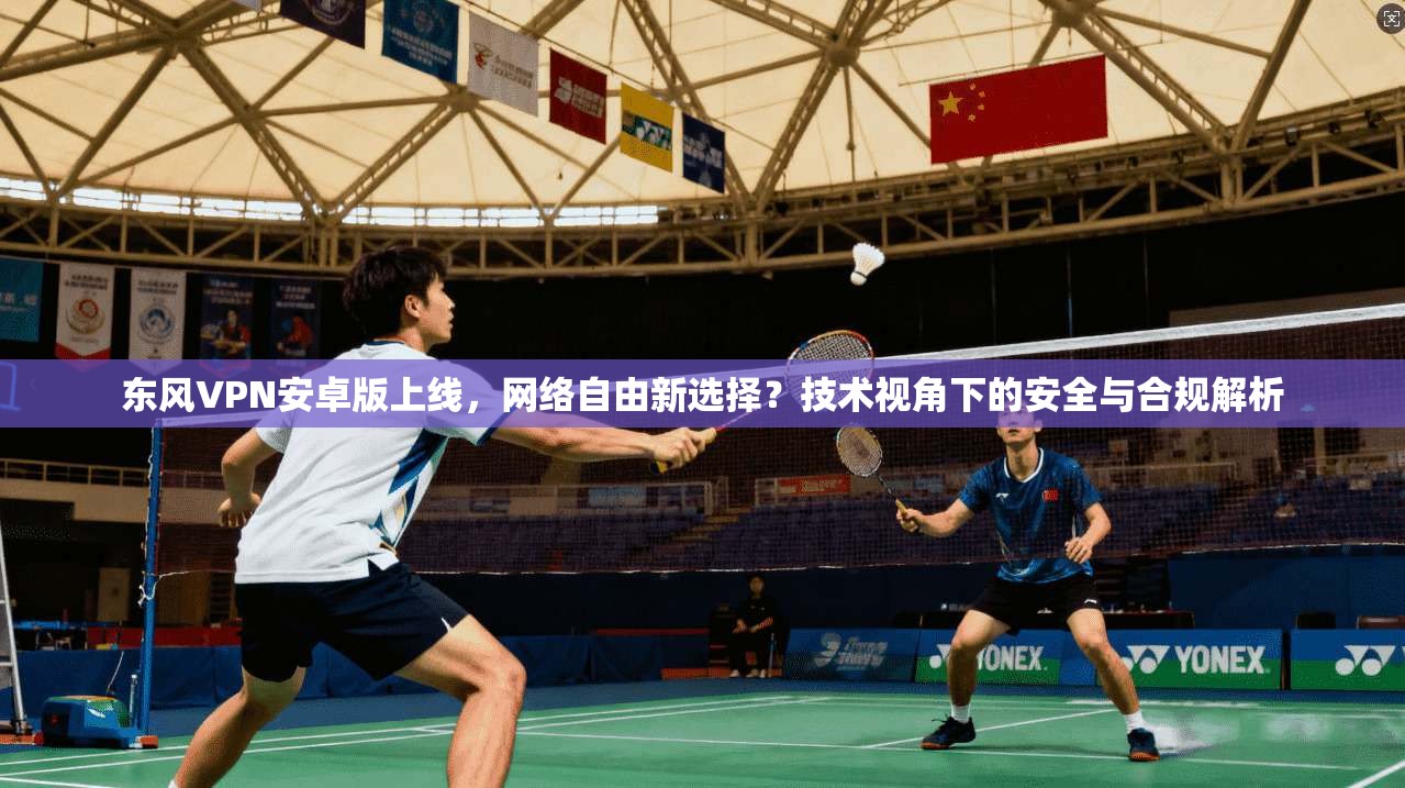 东风VPN安卓版上线，网络自由新选择？技术视角下的安全与合规解析