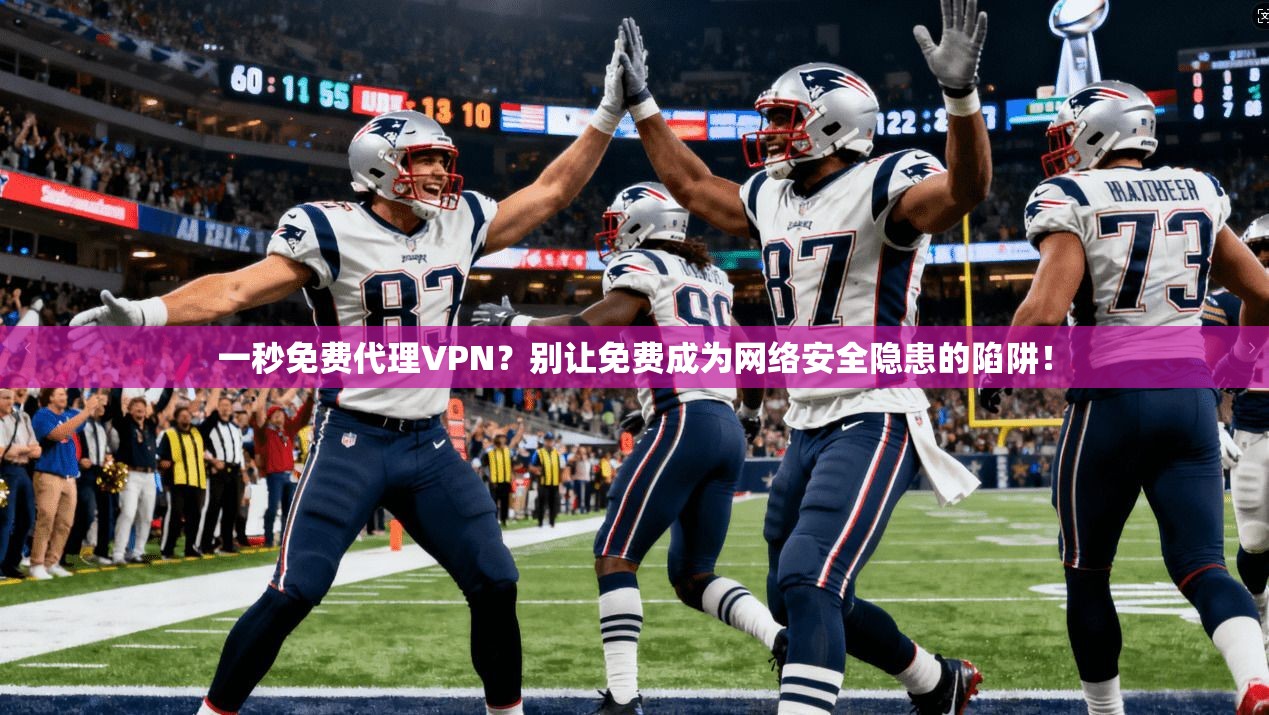 一秒免费代理VPN？别让免费成为网络安全隐患的陷阱！