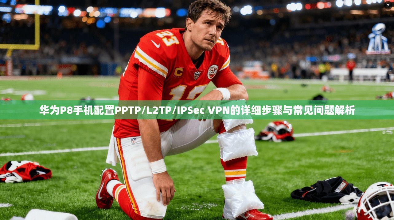 华为P8手机配置PPTP/L2TP/IPSec VPN的详细步骤与常见问题解析