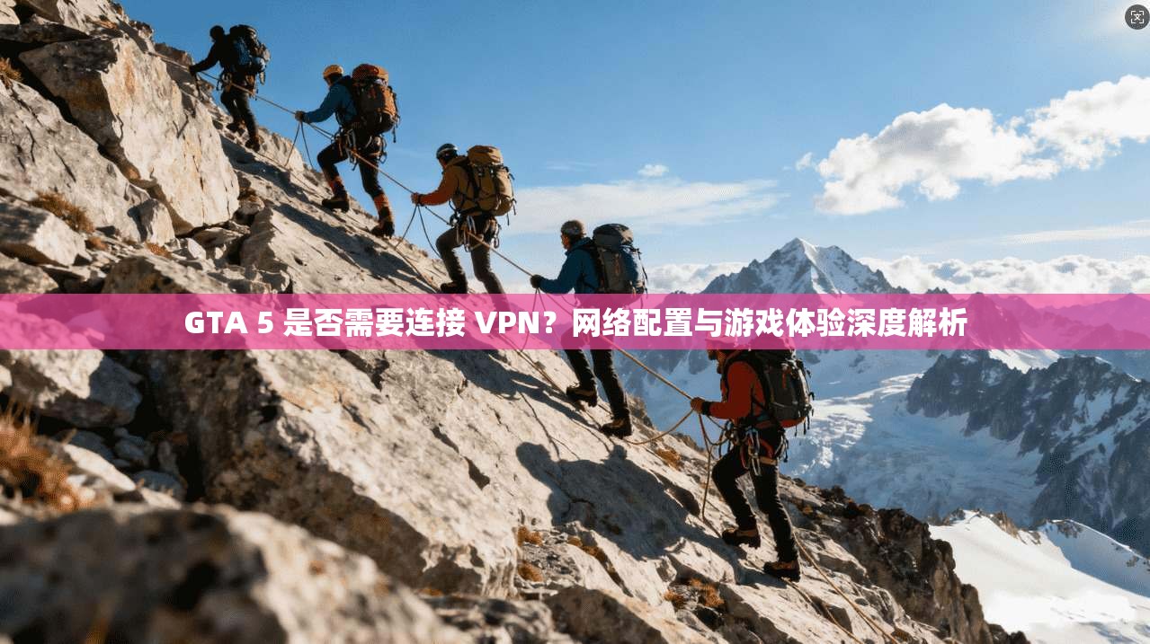 GTA 5 是否需要连接 VPN？网络配置与游戏体验深度解析