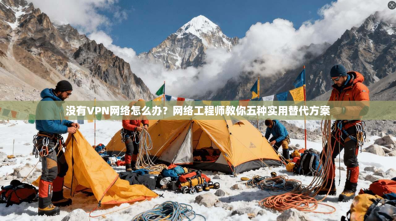 没有VPN网络怎么办？网络工程师教你五种实用替代方案