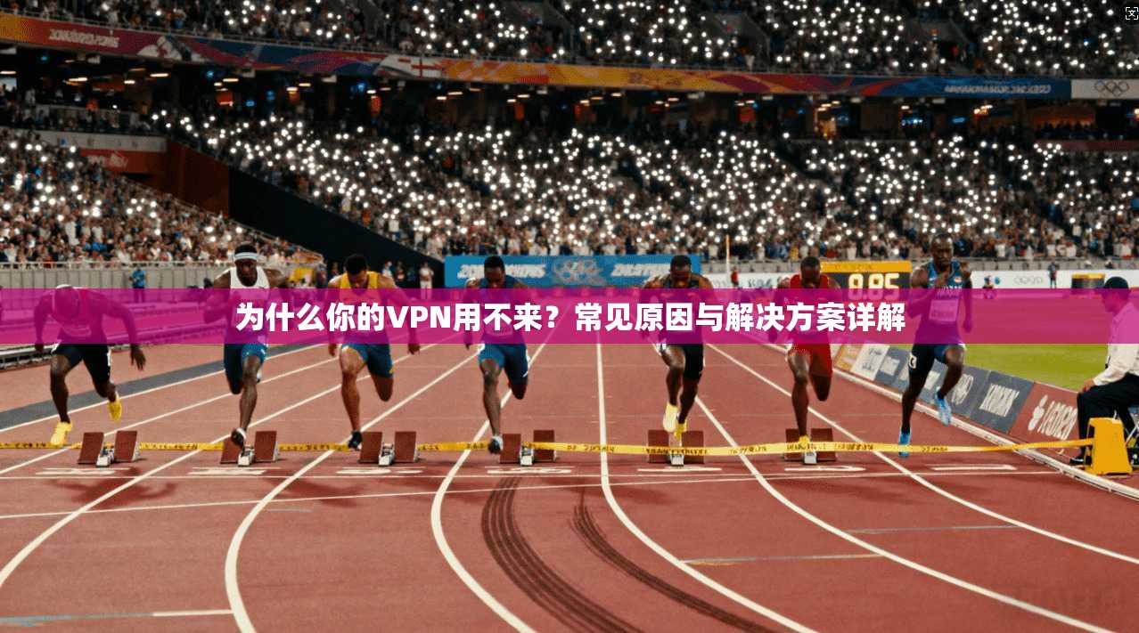 为什么你的VPN用不来？常见原因与解决方案详解