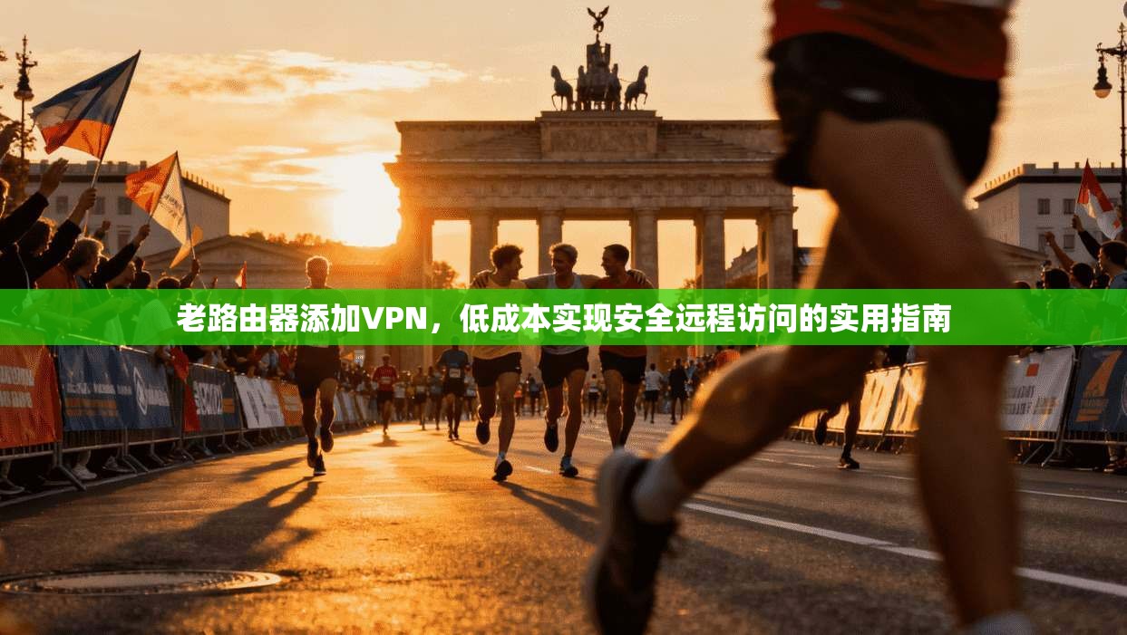 老路由器添加VPN，低成本实现安全远程访问的实用指南