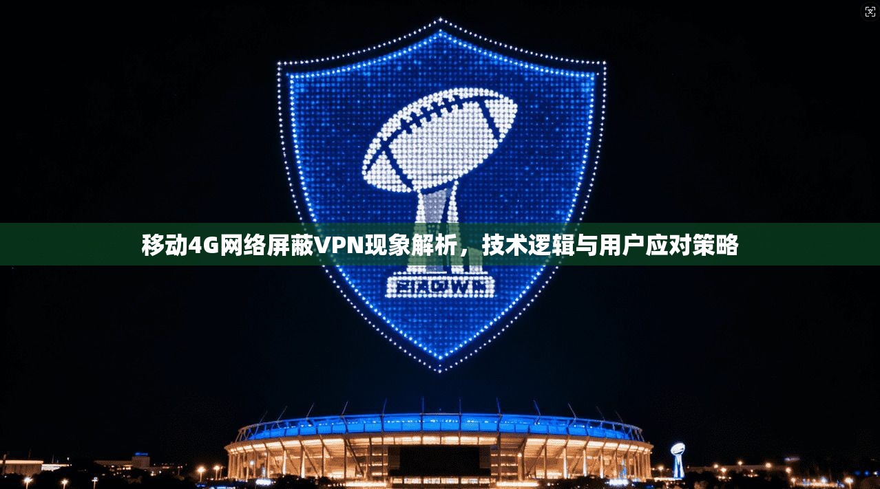 移动4G网络屏蔽VPN现象解析，技术逻辑与用户应对策略