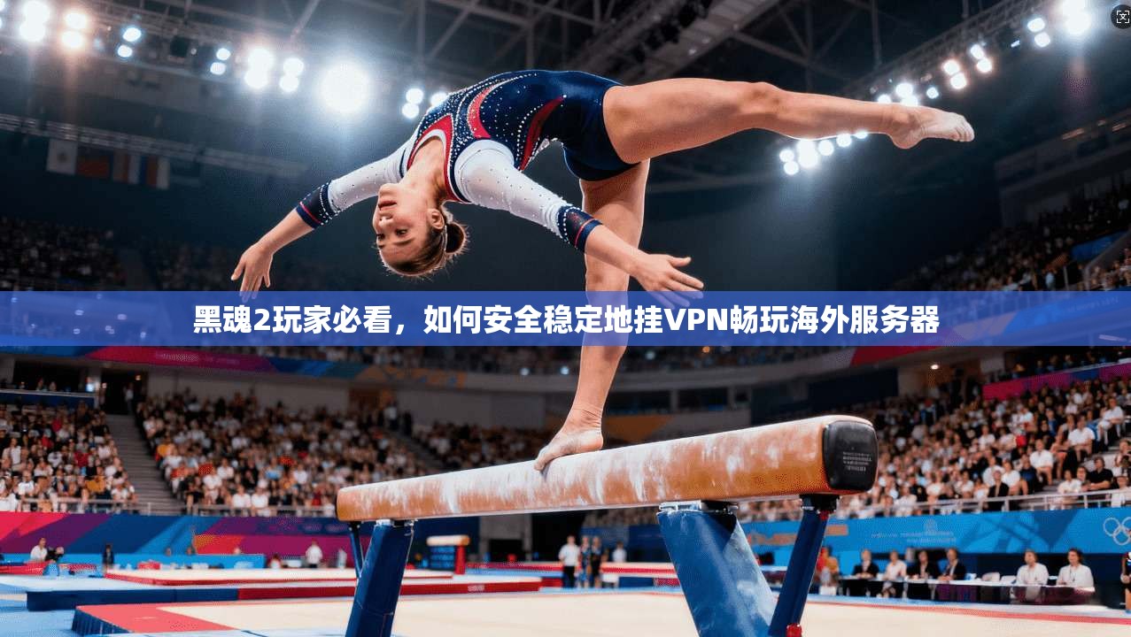 黑魂2玩家必看，如何安全稳定地挂VPN畅玩海外服务器