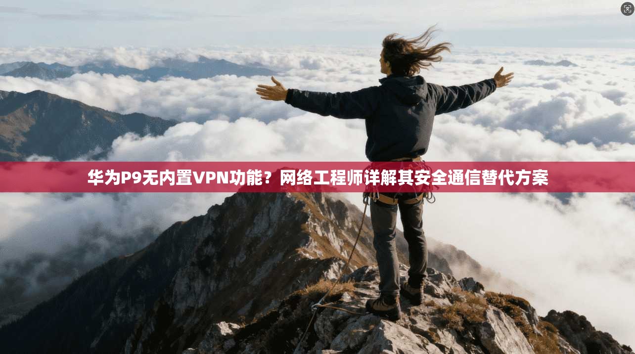 华为P9无内置VPN功能？网络工程师详解其安全通信替代方案