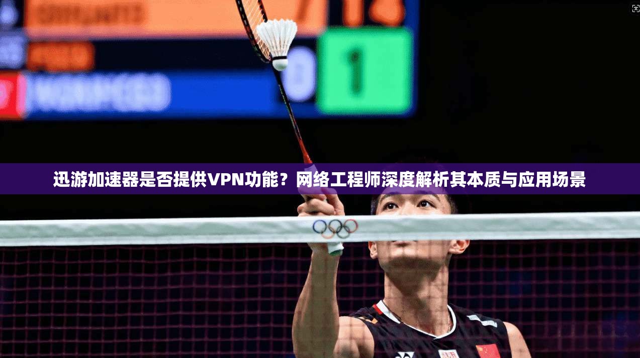 迅游加速器是否提供VPN功能？网络工程师深度解析其本质与应用场景