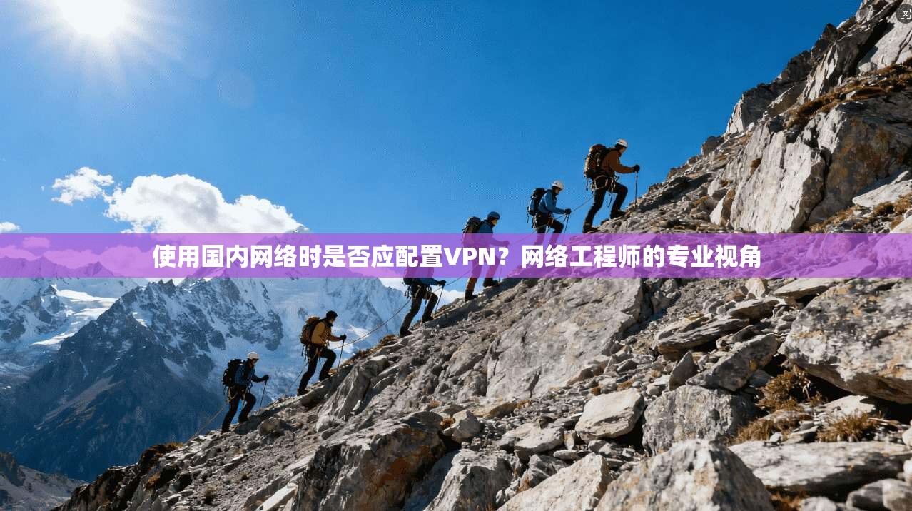 使用国内网络时是否应配置VPN？网络工程师的专业视角
