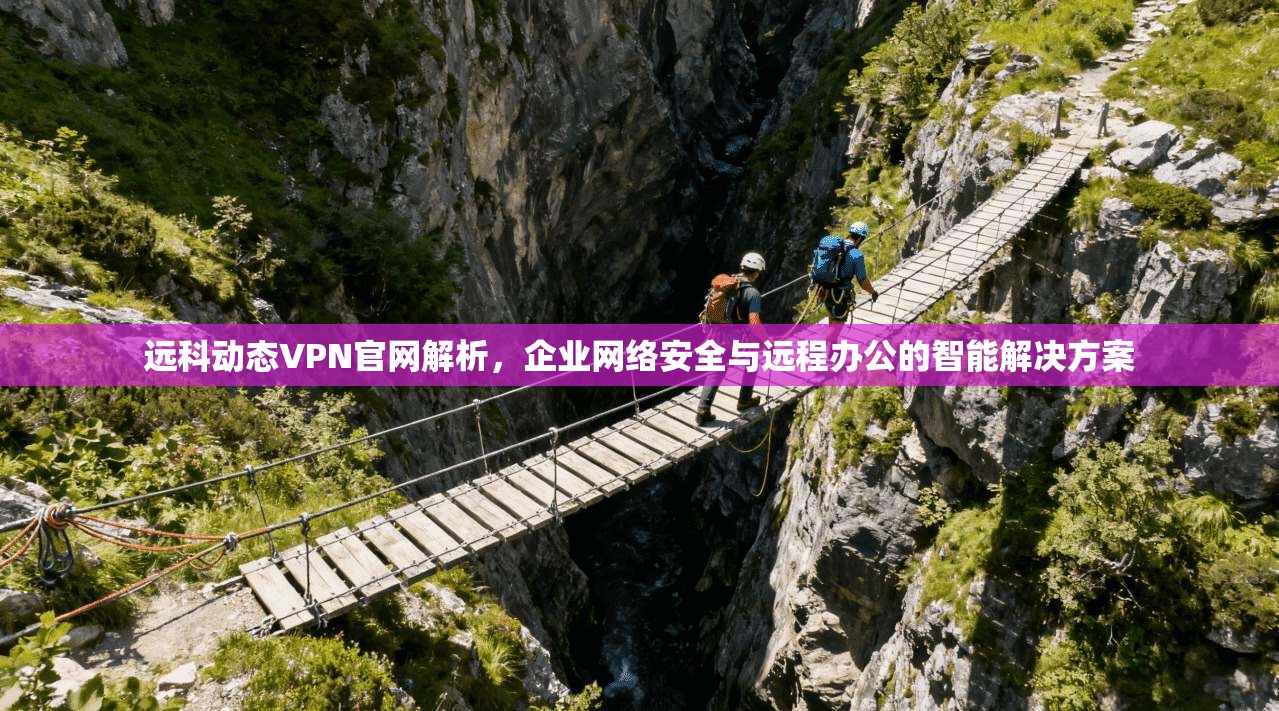远科动态VPN官网解析，企业网络安全与远程办公的智能解决方案