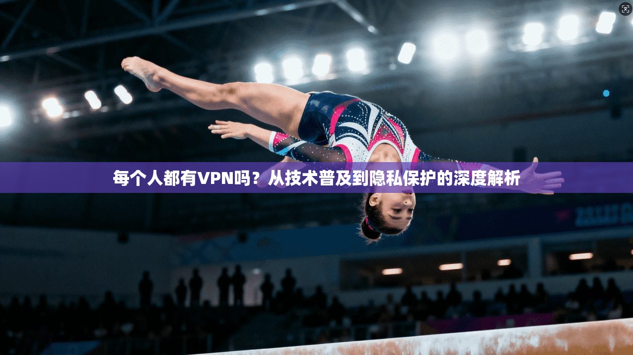 每个人都有VPN吗？从技术普及到隐私保护的深度解析