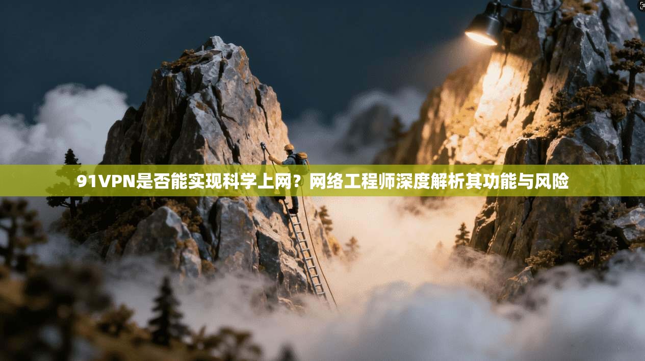 91VPN是否能实现科学上网？网络工程师深度解析其功能与风险