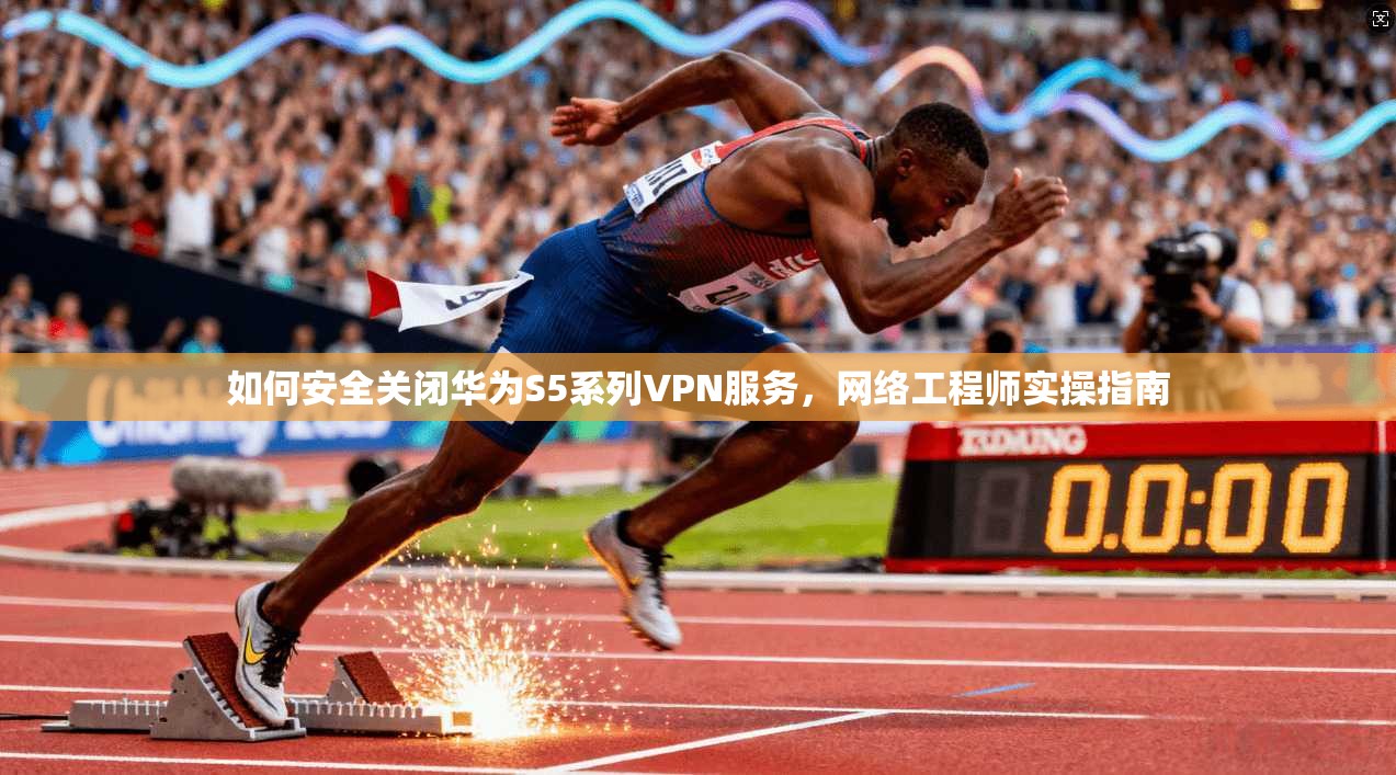 如何安全关闭华为S5系列VPN服务，网络工程师实操指南