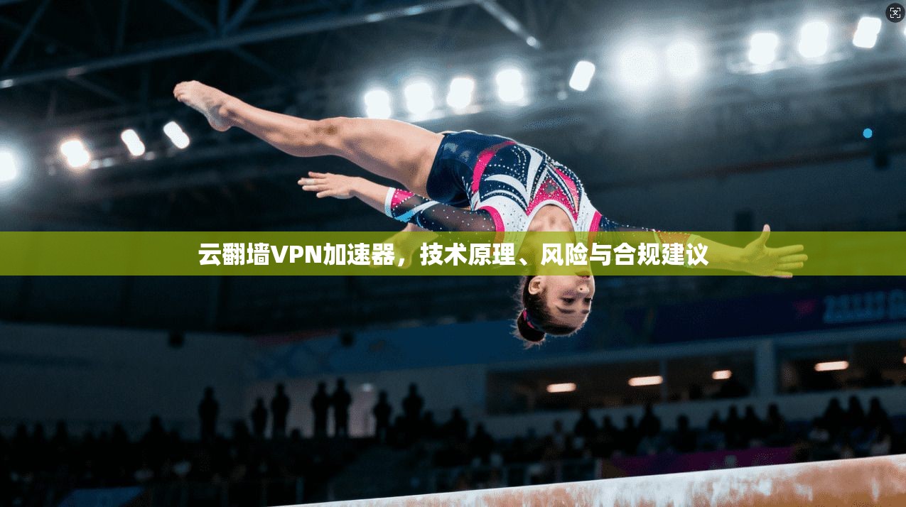 云翻墙VPN加速器，技术原理、风险与合规建议