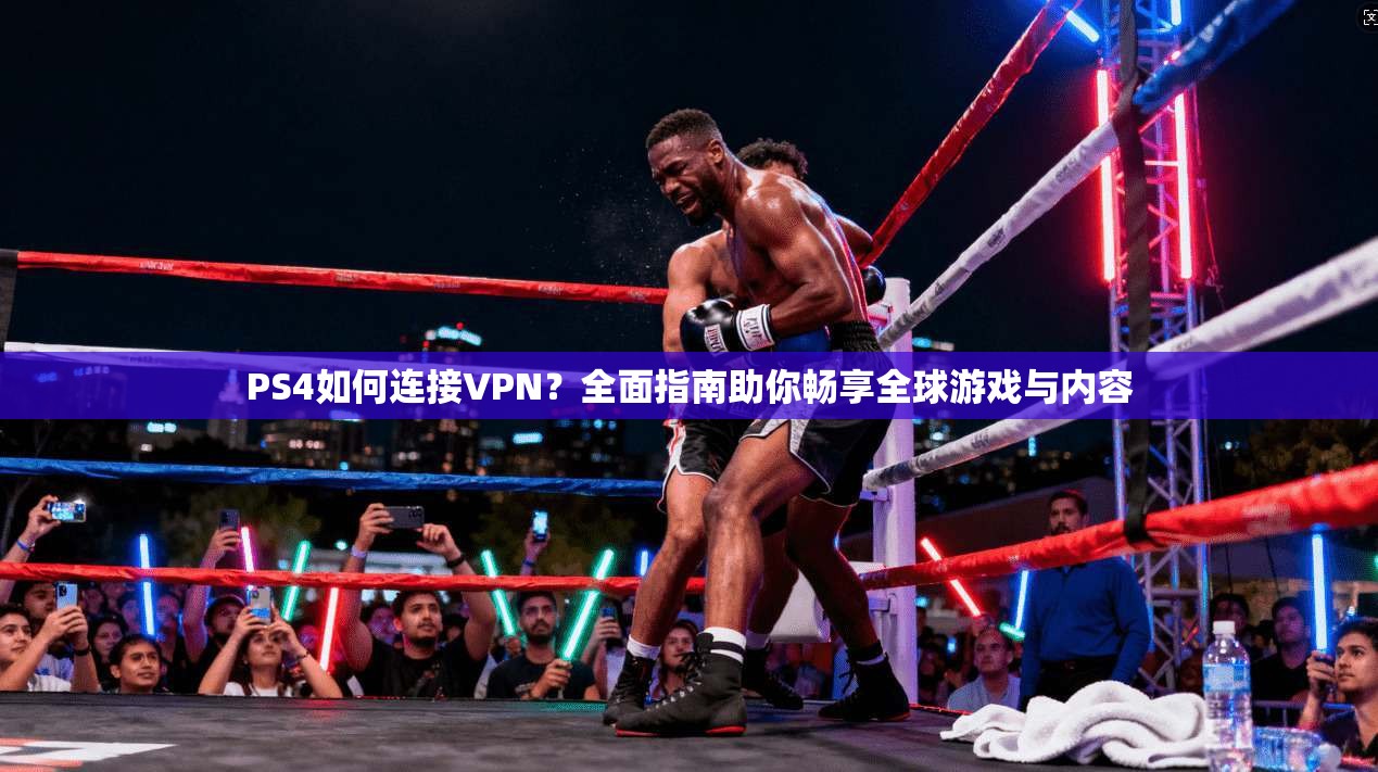 PS4如何连接VPN？全面指南助你畅享全球游戏与内容