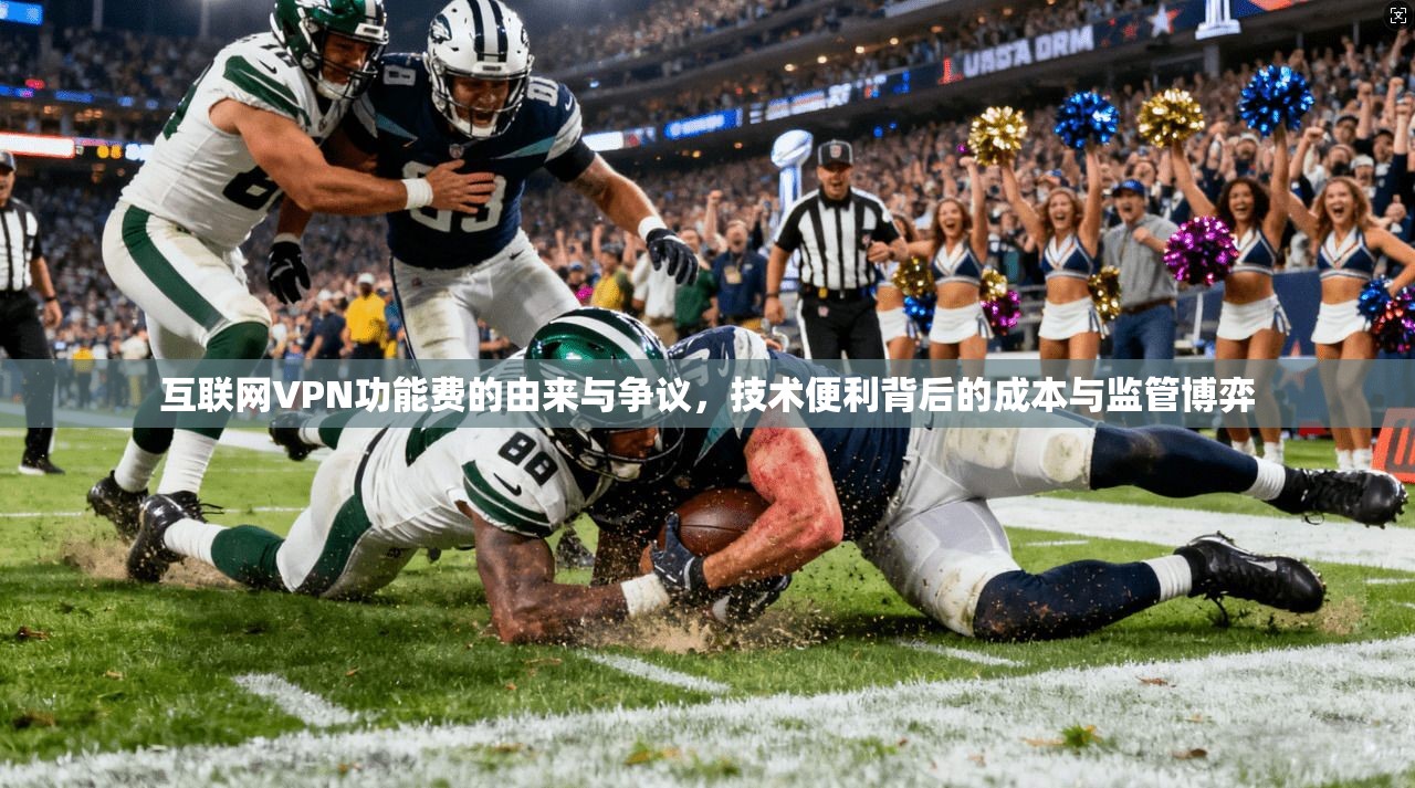 互联网VPN功能费的由来与争议，技术便利背后的成本与监管博弈