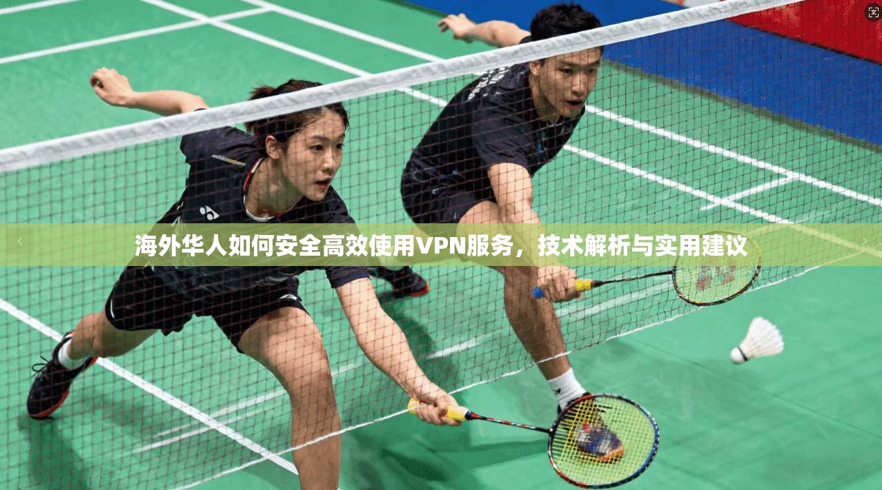 海外华人如何安全高效使用VPN服务，技术解析与实用建议