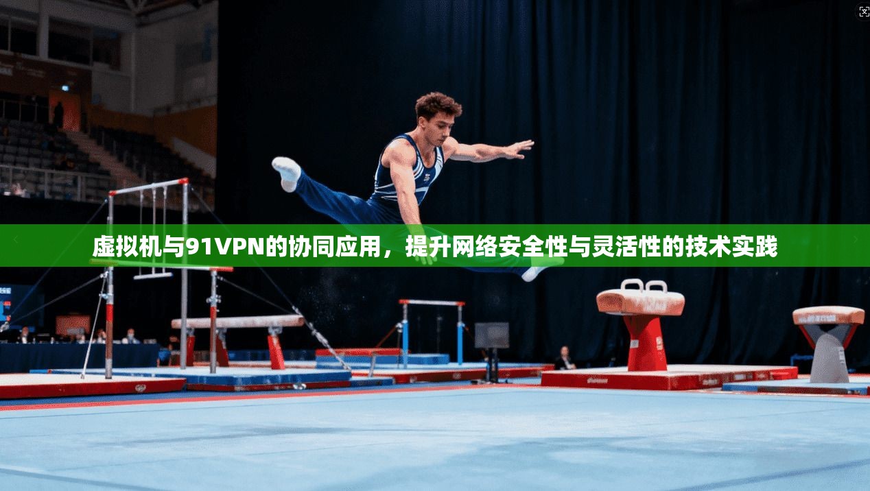 虚拟机与91VPN的协同应用，提升网络安全性与灵活性的技术实践