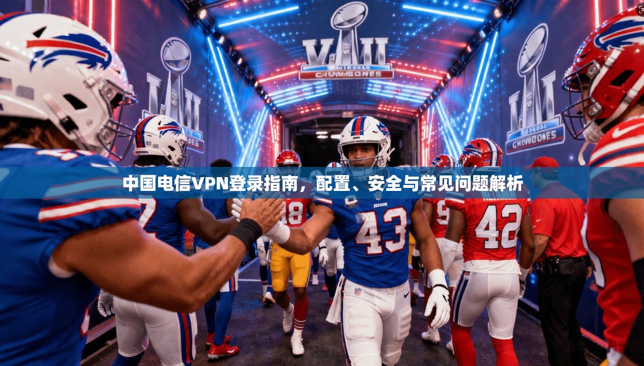 中国电信VPN登录指南，配置、安全与常见问题解析