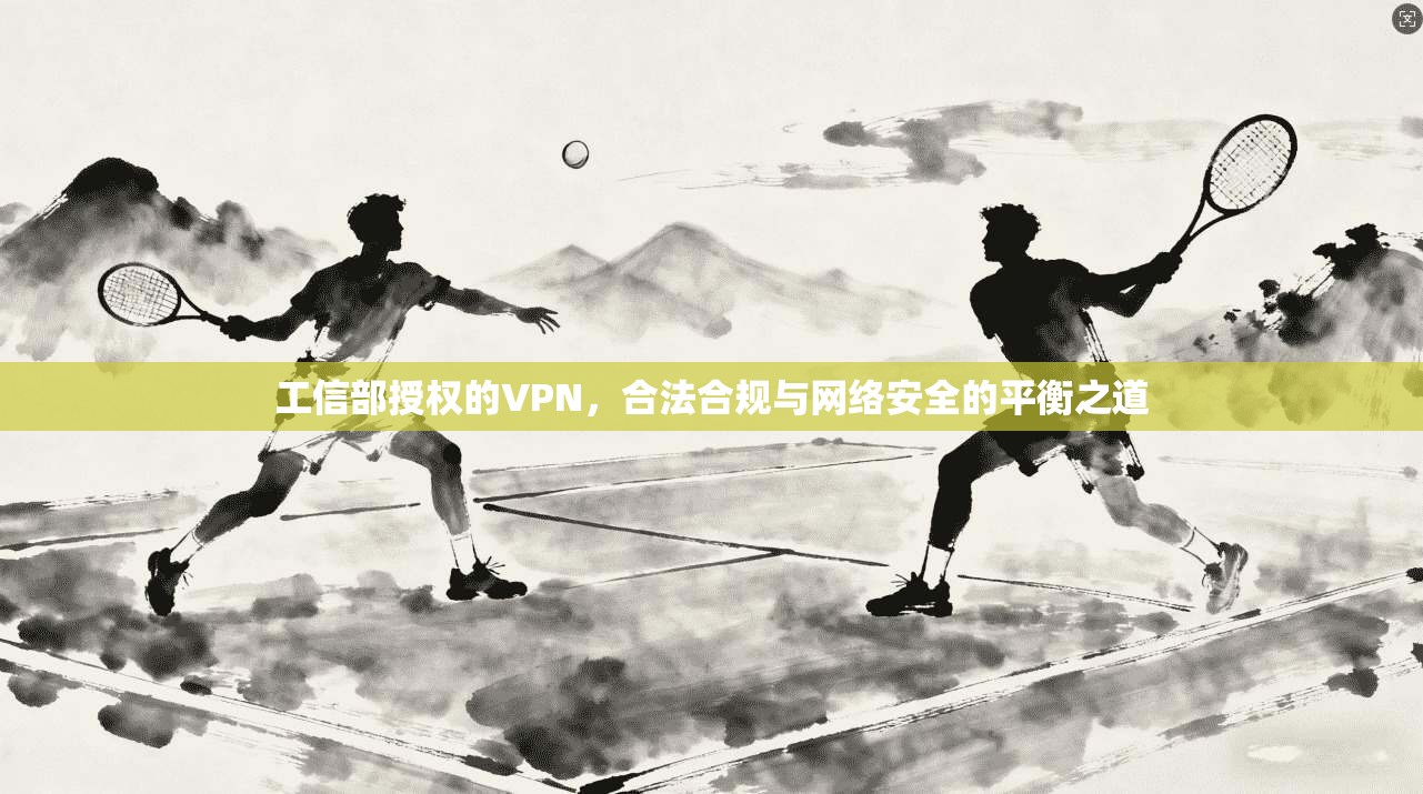 工信部授权的VPN，合法合规与网络安全的平衡之道