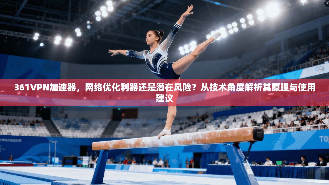 361VPN加速器，网络优化利器还是潜在风险？从技术角度解析其原理与使用建议