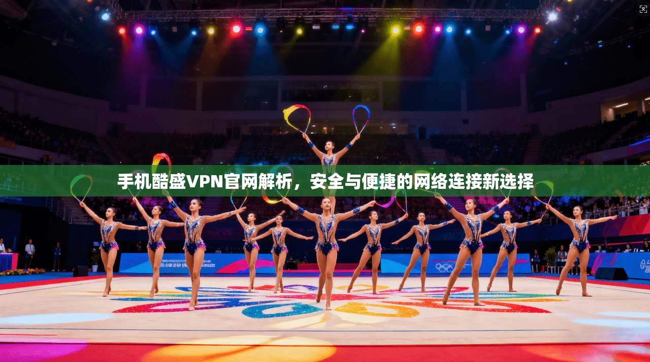 手机酷盛VPN官网解析，安全与便捷的网络连接新选择
