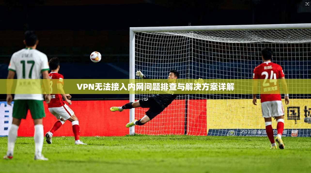 VPN无法接入内网问题排查与解决方案详解