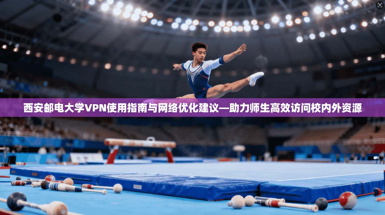 西安邮电大学VPN使用指南与网络优化建议—助力师生高效访问校内外资源