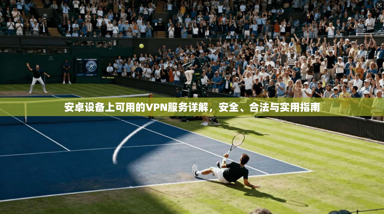 安卓设备上可用的VPN服务详解，安全、合法与实用指南