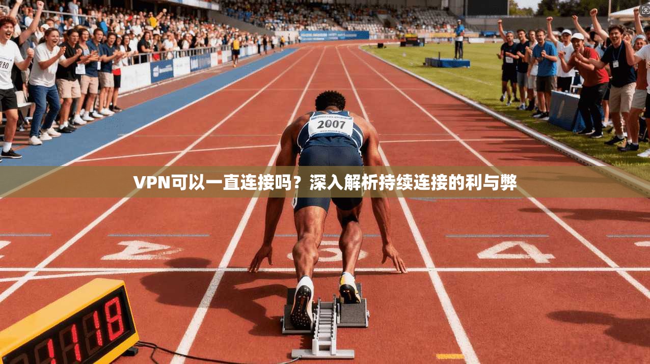 VPN可以一直连接吗？深入解析持续连接的利与弊