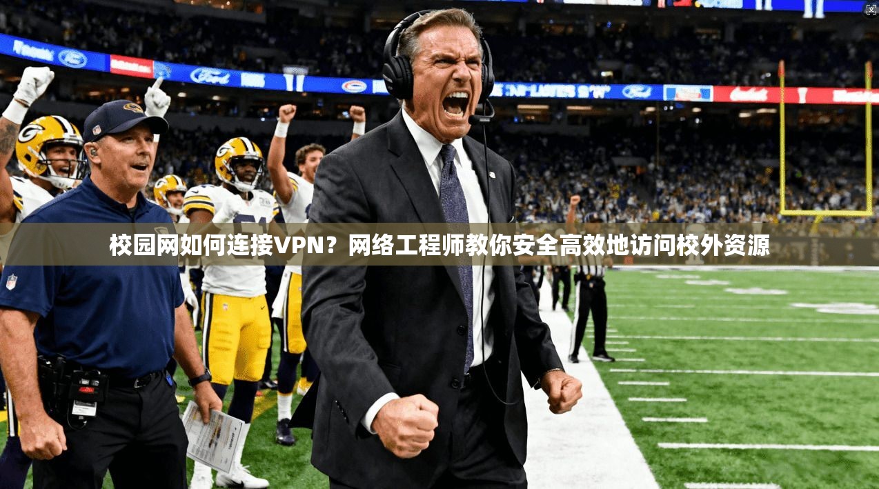 校园网如何连接VPN？网络工程师教你安全高效地访问校外资源