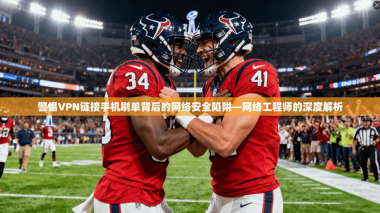 警惕VPN链接手机刷单背后的网络安全陷阱—网络工程师的深度解析
