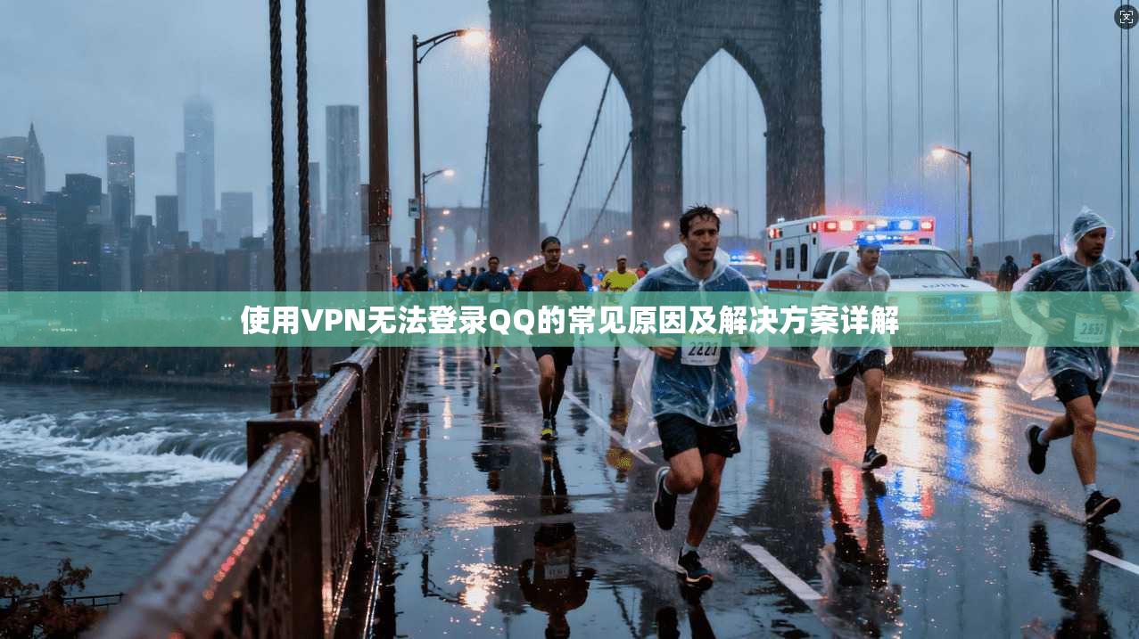使用VPN无法登录QQ的常见原因及解决方案详解