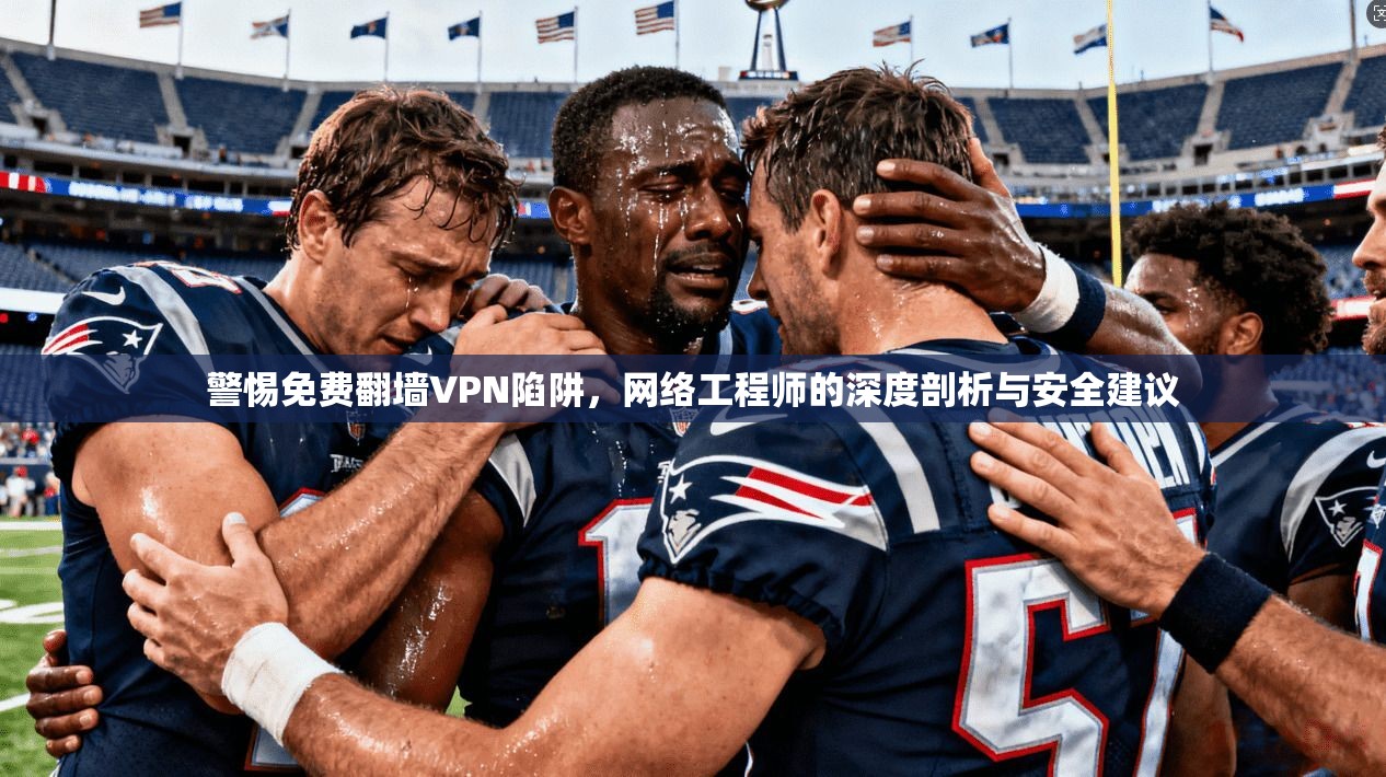 警惕免费翻墙VPN陷阱，网络工程师的深度剖析与安全建议