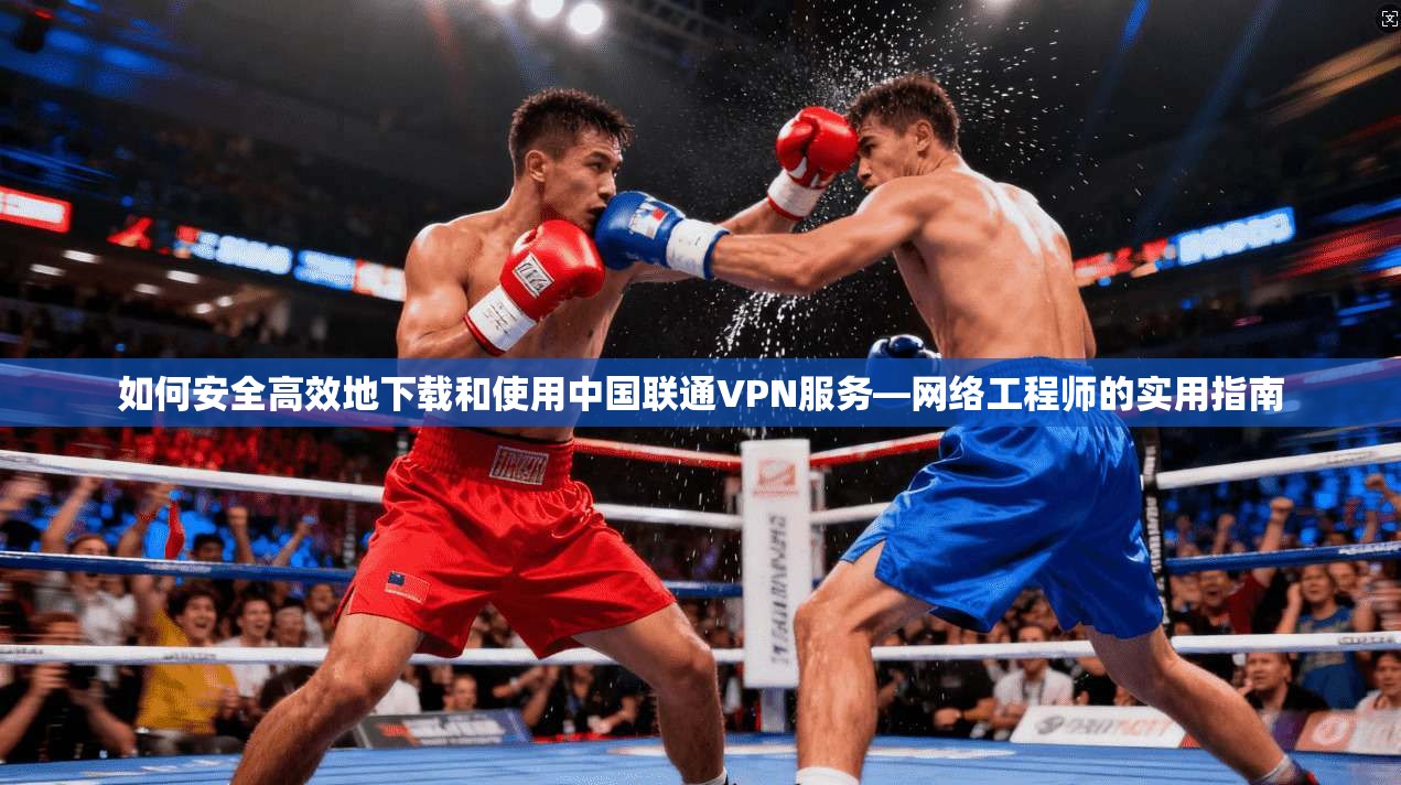 如何安全高效地下载和使用中国联通VPN服务—网络工程师的实用指南