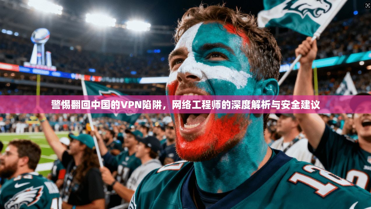 警惕翻回中国的VPN陷阱，网络工程师的深度解析与安全建议