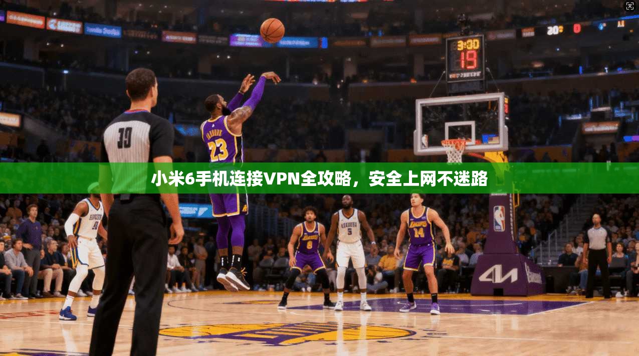 小米6手机连接VPN全攻略，安全上网不迷路