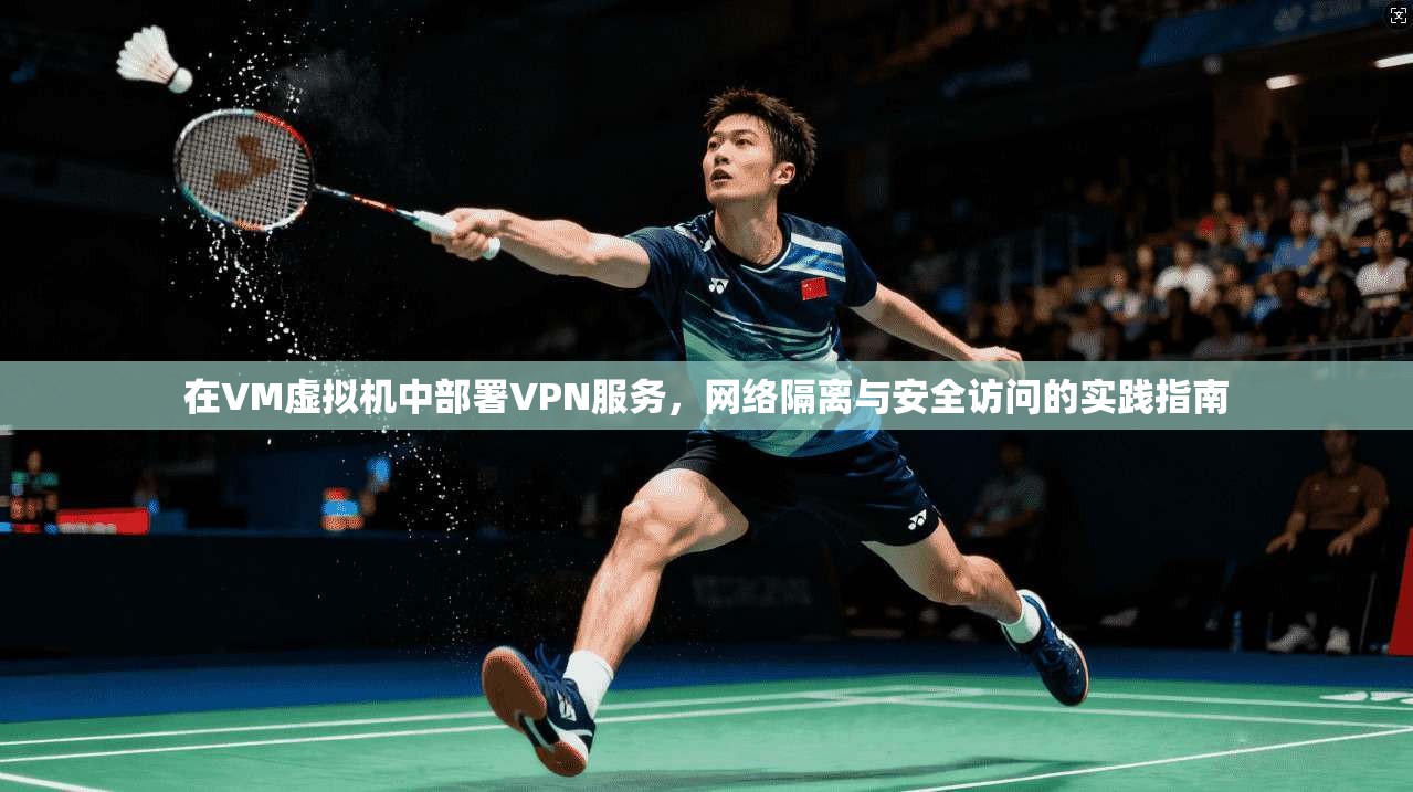 在VM虚拟机中部署VPN服务，网络隔离与安全访问的实践指南