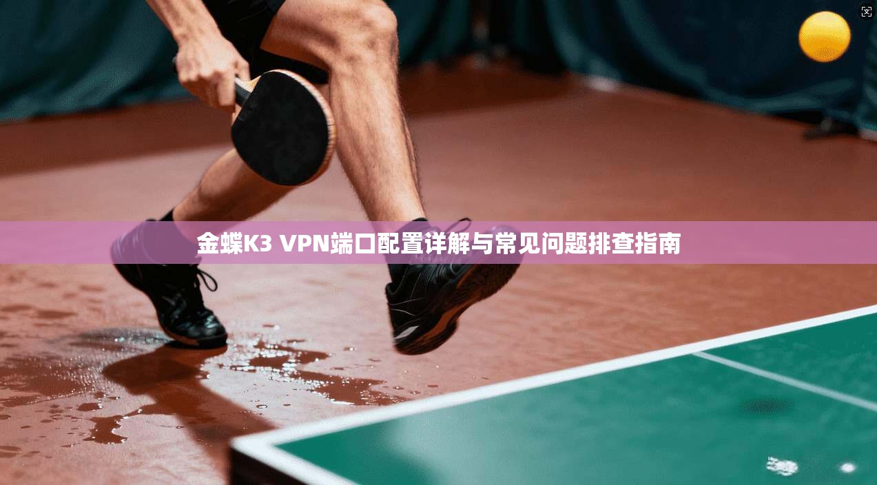 金蝶K3 VPN端口配置详解与常见问题排查指南