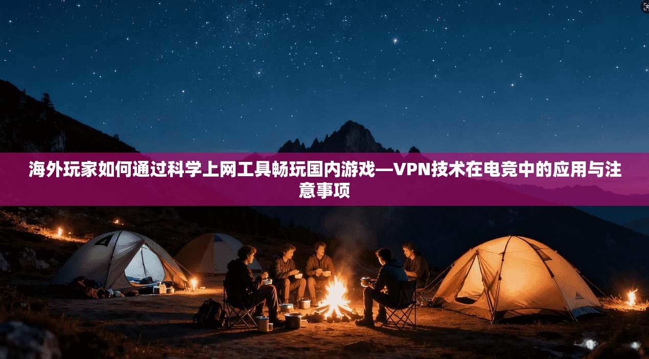 海外玩家如何通过科学上网工具畅玩国内游戏—VPN技术在电竞中的应用与注意事项