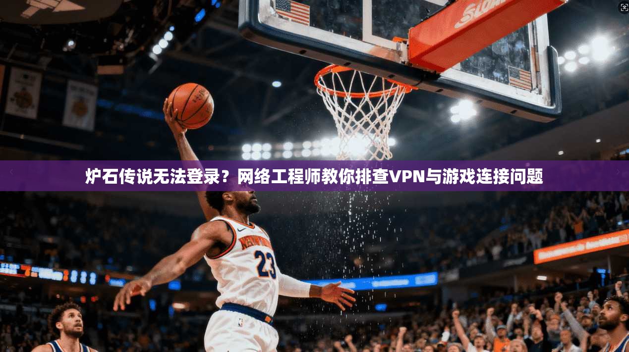 炉石传说无法登录？网络工程师教你排查VPN与游戏连接问题